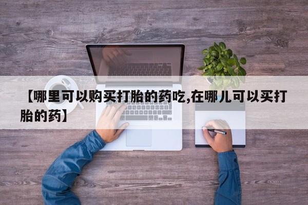 打胎药私人店微信【哪里可以购买打胎的药吃,在哪儿可以买打胎的药】