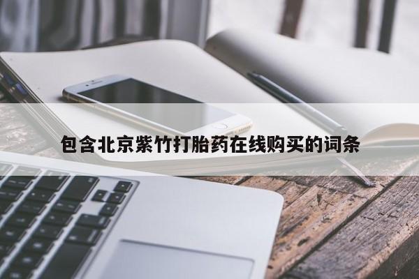 打胎药私人店微信包含北京紫竹打胎药在线购买的词条