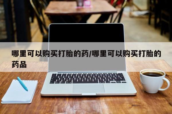 打胎药私人店微信哪里可以购买打胎的药/哪里可以购买打胎的药品