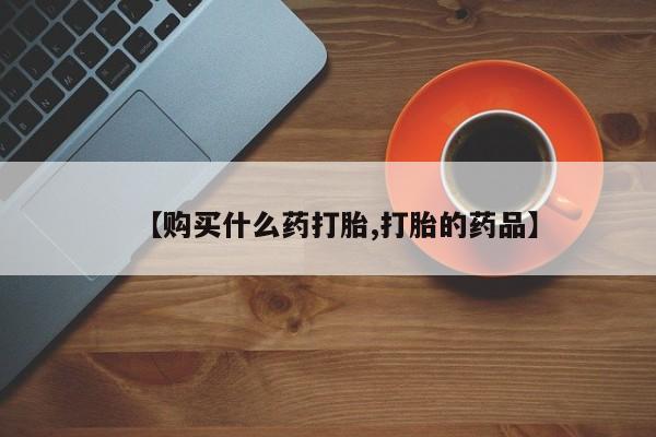 打胎药私人店微信【购买什么药打胎,打胎的药品】