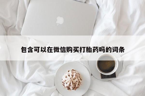 打胎药私人店微信包含可以在微信购买打胎药吗的词条