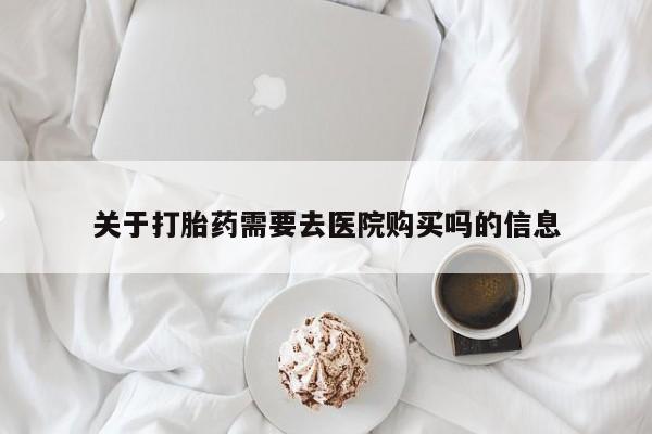 打胎药私人店微信关于打胎药需要去医院购买吗的信息